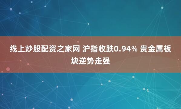 线上炒股配资之家网 沪指收跌0.94% 贵金属板块逆势走强