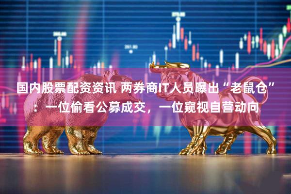 国内股票配资资讯 两券商IT人员曝出“老鼠仓”：一位偷看公募成交，一位窥视自营动向