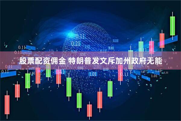 股票配资佣金 特朗普发文斥加州政府无能
