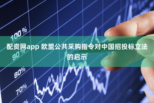 配资网app 欧盟公共采购指令对中国招投标立法的启示