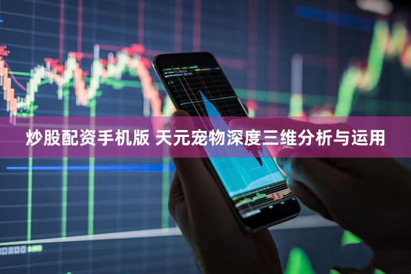 炒股配资手机版 天元宠物深度三维分析与运用
