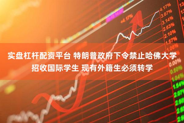 实盘杠杆配资平台 特朗普政府下令禁止哈佛大学招收国际学生 现有外籍生必须转学