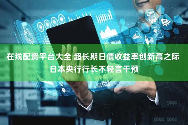 在线配资平台大全 超长期日债收益率创新高之际 日本央行行长不轻言干预