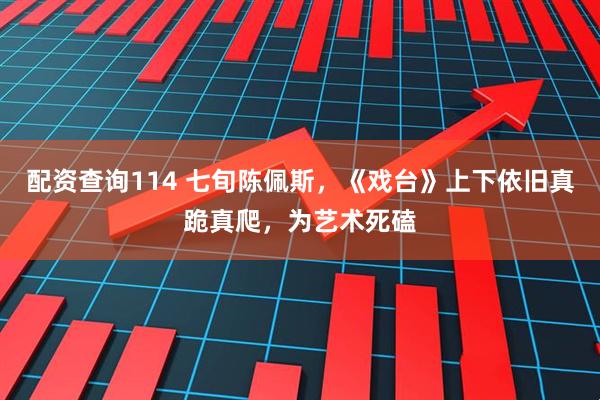 配资查询114 七旬陈佩斯，《戏台》上下依旧真跪真爬，为艺术死磕