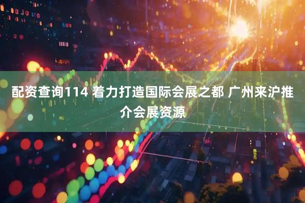 配资查询114 着力打造国际会展之都 广州来沪推介会展资源