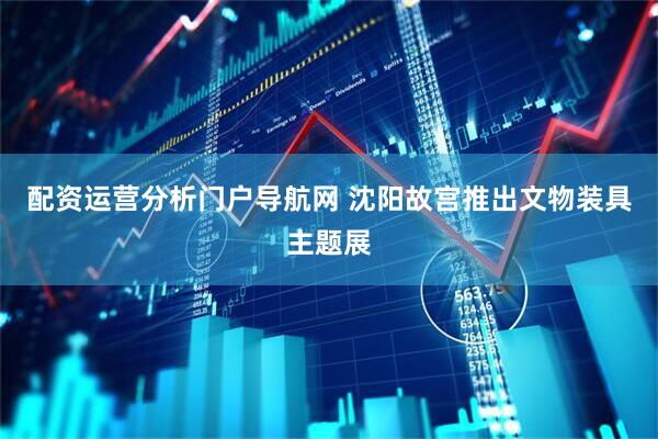 配资运营分析门户导航网 沈阳故宫推出文物装具主题展