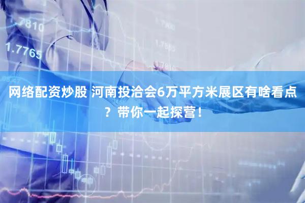 网络配资炒股 河南投洽会6万平方米展区有啥看点？带你一起探营！