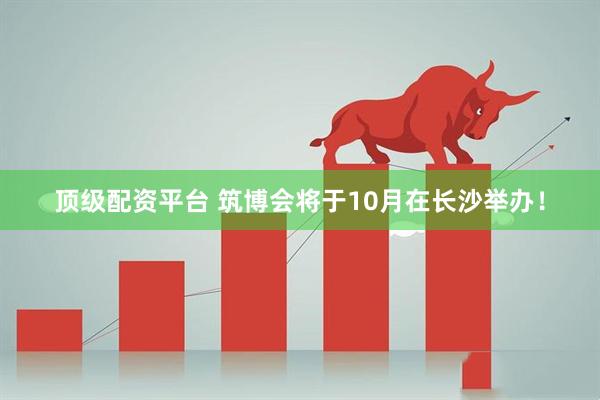 顶级配资平台 筑博会将于10月在长沙举办！