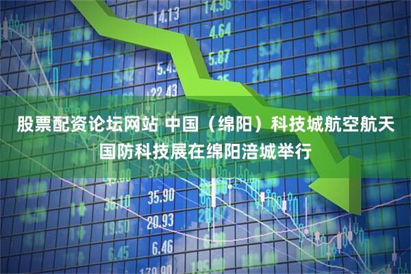 股票配资论坛网站 中国（绵阳）科技城航空航天国防科技展在绵阳涪城举行