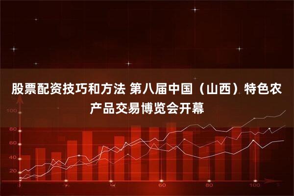 股票配资技巧和方法 第八届中国（山西）特色农产品交易博览会开幕