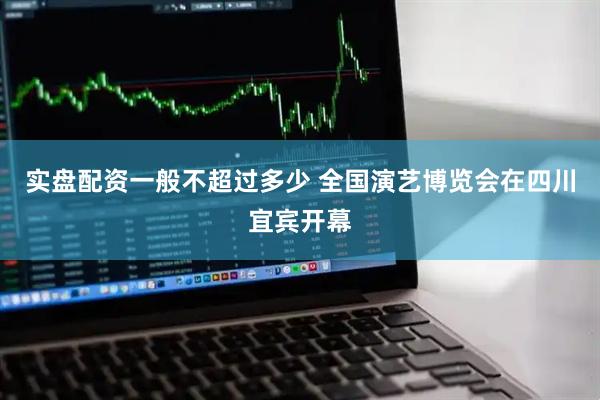 实盘配资一般不超过多少 全国演艺博览会在四川宜宾开幕