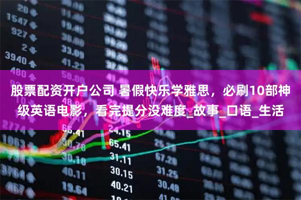 股票配资开户公司 暑假快乐学雅思，必刷10部神级英语电影，看完提分没难度_故事_口语_生活