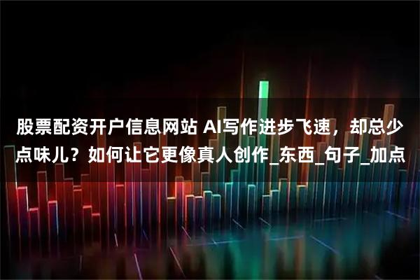 股票配资开户信息网站 AI写作进步飞速，却总少点味儿？如何让它更像真人创作_东西_句子_加点