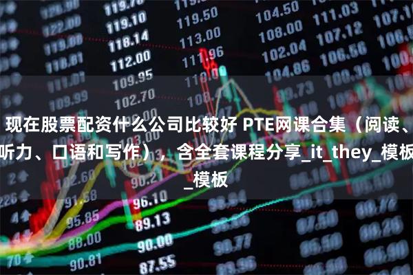 现在股票配资什么公司比较好 PTE网课合集（阅读、听力、口语和写作），含全套课程分享_it_they_模板