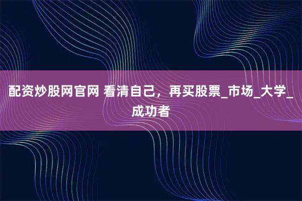 配资炒股网官网 看清自己，再买股票_市场_大学_成功者