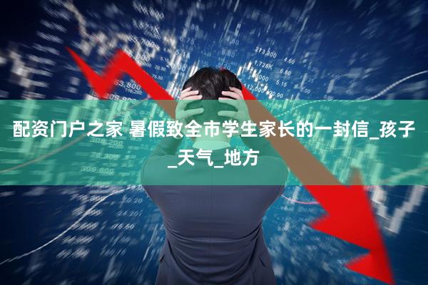 配资门户之家 暑假致全市学生家长的一封信_孩子_天气_地方