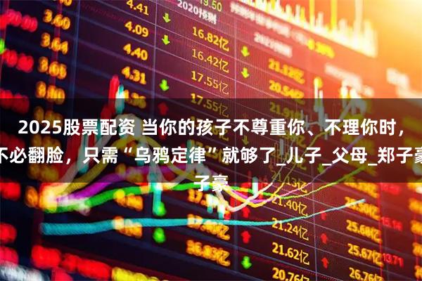 2025股票配资 当你的孩子不尊重你、不理你时，不必翻脸，只需“乌鸦定律”就够了_儿子_父母_郑子豪