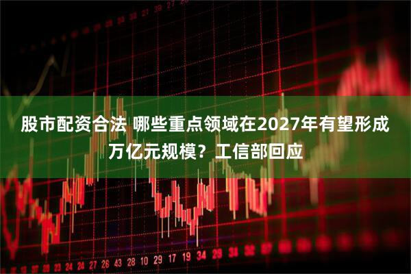 股市配资合法 哪些重点领域在2027年有望形成万亿元规模？工信部回应