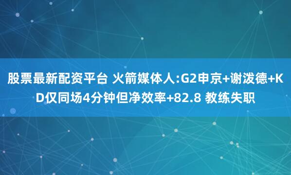 股票最新配资平台 火箭媒体人:G2申京+谢泼德+KD仅同场4分钟但净效率+82.8 教练失职